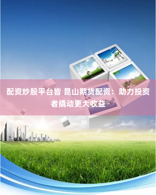 配资炒股平台皆 昆山期货配资：助力投资者撬动更大收益