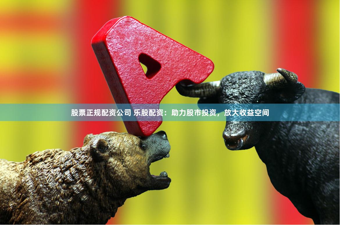 股票正规配资公司 乐股配资：助力股市投资，放大收益空间
