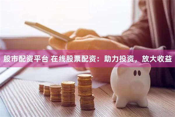 股市配资平台 在线股票配资：助力投资，放大收益