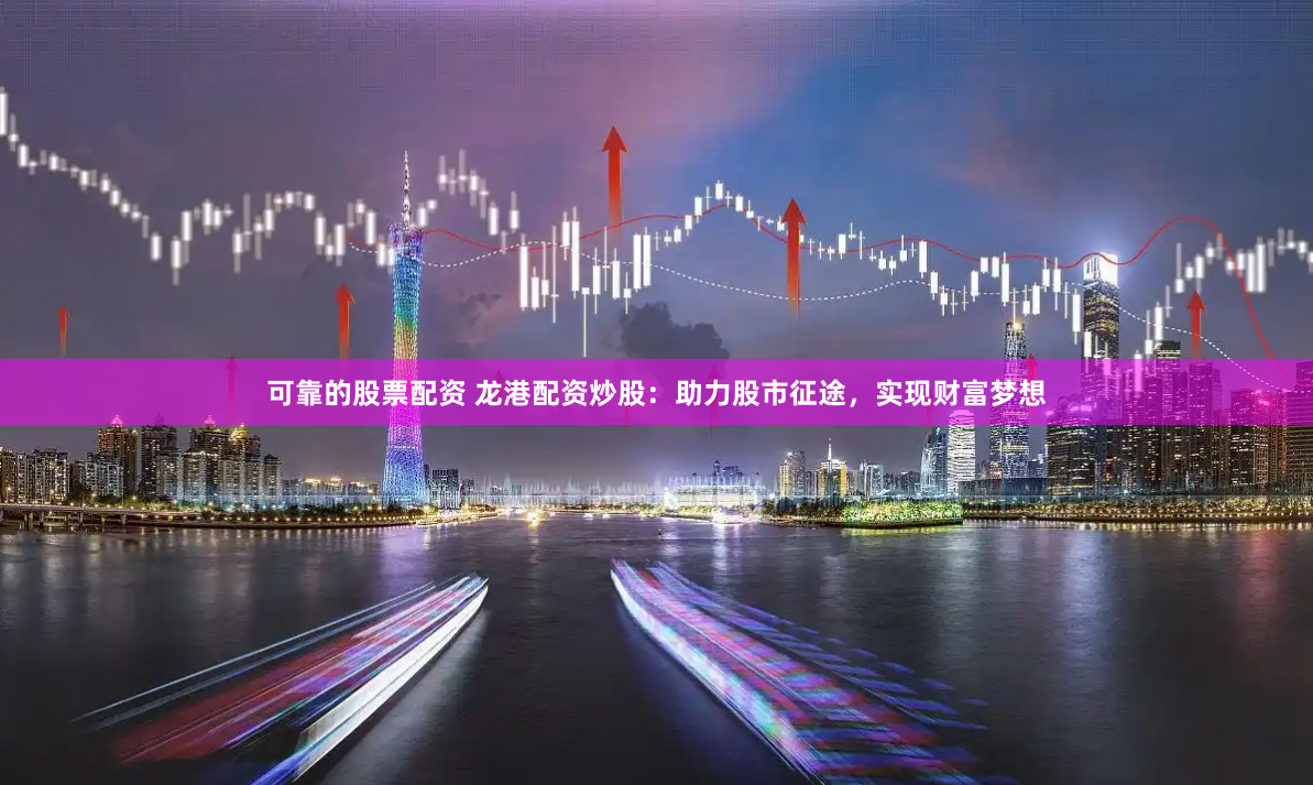 可靠的股票配资 龙港配资炒股：助力股市征途，实现财富梦想