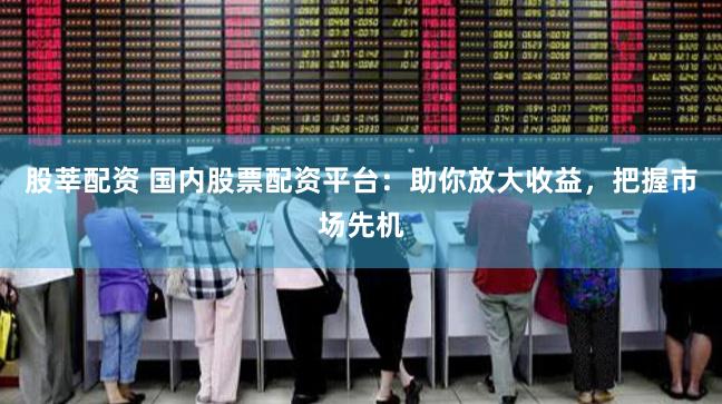 股莘配资 国内股票配资平台：助你放大收益，把握市场先机