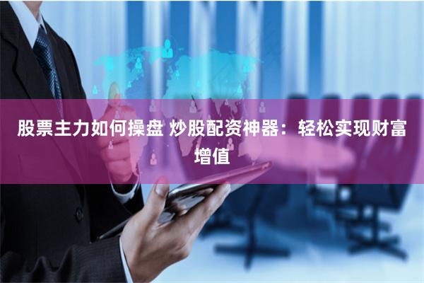 股票主力如何操盘 炒股配资神器：轻松实现财富增值