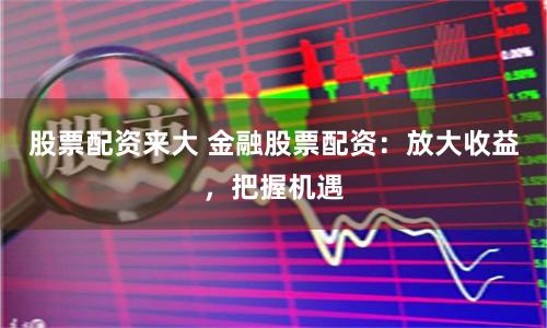 股票配资来大 金融股票配资:放大收益,把握机遇