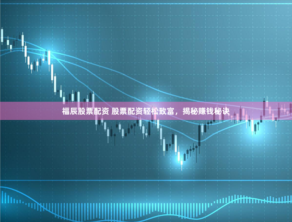 福辰股票配资 股票配资轻松致富，揭秘赚钱秘诀