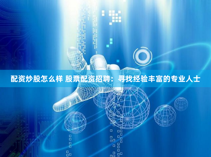 配资炒股怎么样 股票配资招聘：寻找经验丰富的专业人士