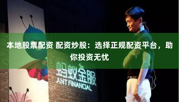 本地股票配资 配资炒股：选择正规配资平台，助你投资无忧