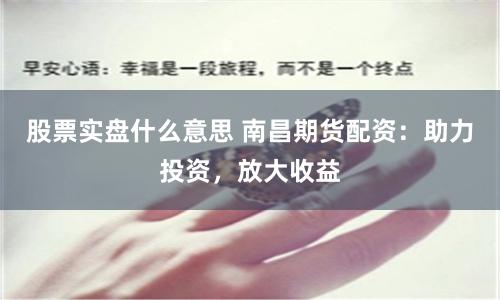股票实盘什么意思 南昌期货配资：助力投资，放大收益