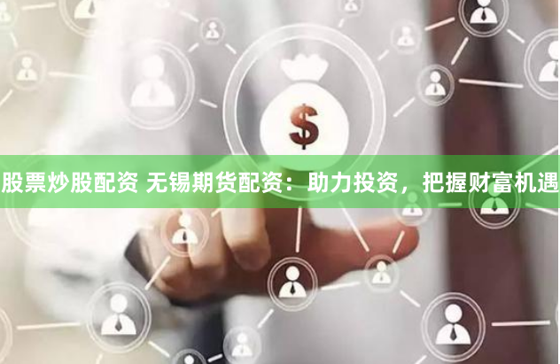 股票炒股配资 无锡期货配资：助力投资，把握财富机遇