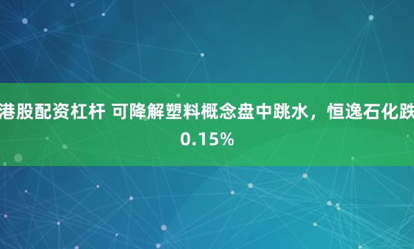 港股配资杠杆 可降解塑料概念盘中跳水，恒逸石化跌0.15%