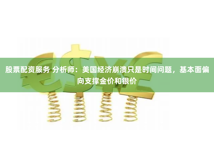 股票配资服务 分析师：美国经济崩溃只是时间问题，基本面偏向支撑金价和银价