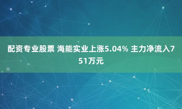 配资专业股票 海能实业上涨5.04% 主力净流入751万元
