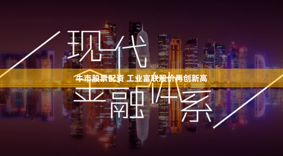 牛市股票配资 工业富联股价再创新高