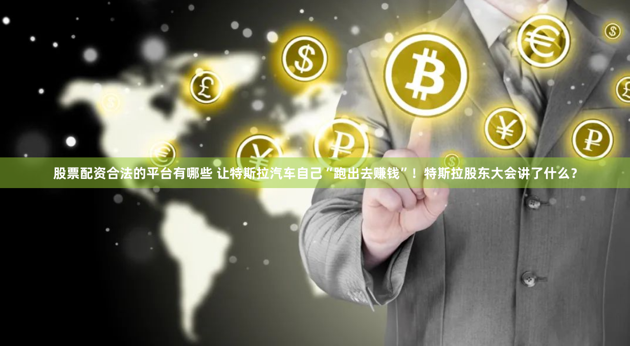 股票配资合法的平台有哪些 让特斯拉汽车自己“跑出去赚钱”！特斯拉股东大会讲了什么？