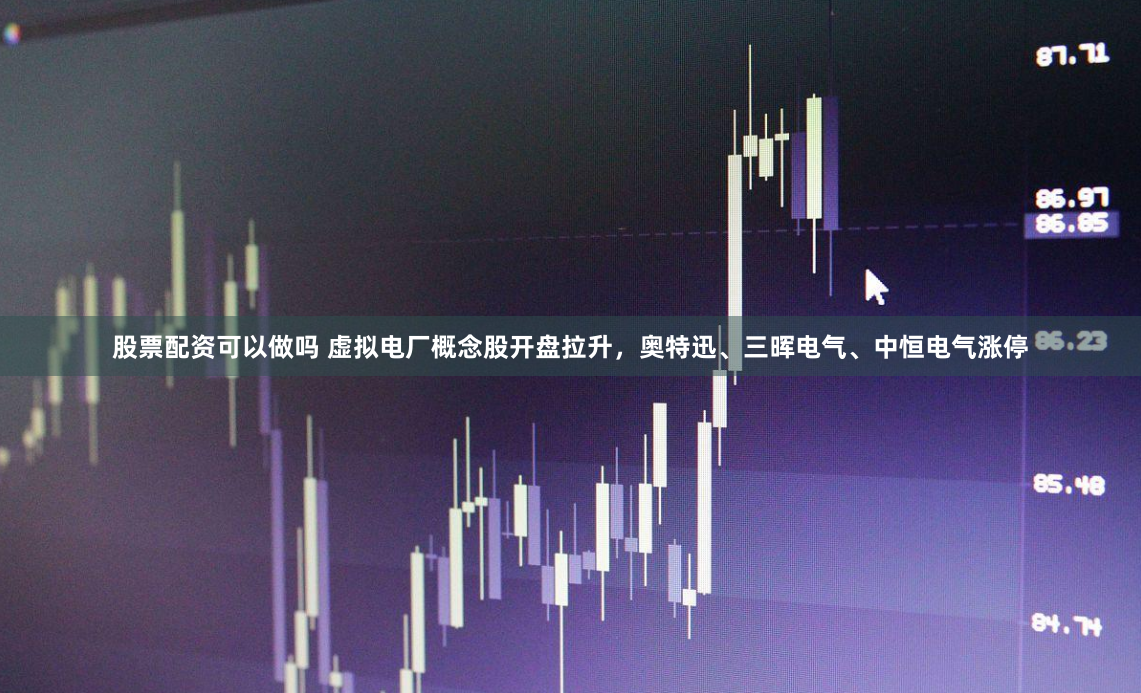 股票配资可以做吗 虚拟电厂概念股开盘拉升，奥特迅、三晖电气、中恒电气涨停