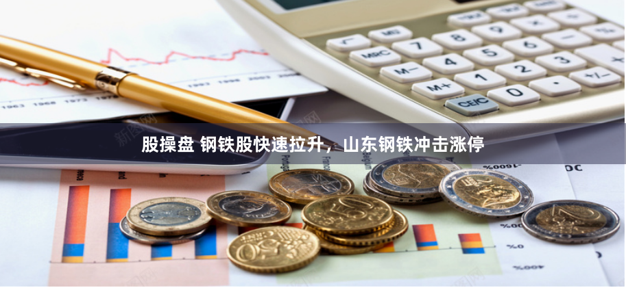 股操盘 钢铁股快速拉升，山东钢铁冲击涨停
