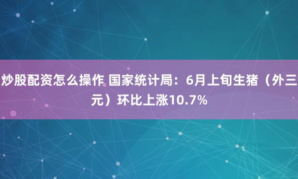炒股配资怎么操作 国家统计局：6月上旬生猪（外三元）环比上涨10.7%