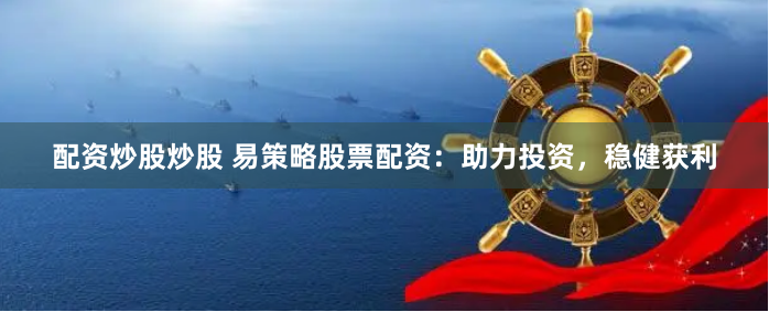 配资炒股炒股 易策略股票配资：助力投资，稳健获利