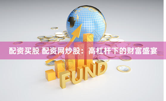 配资买股 配资网炒股：高杠杆下的财富盛宴