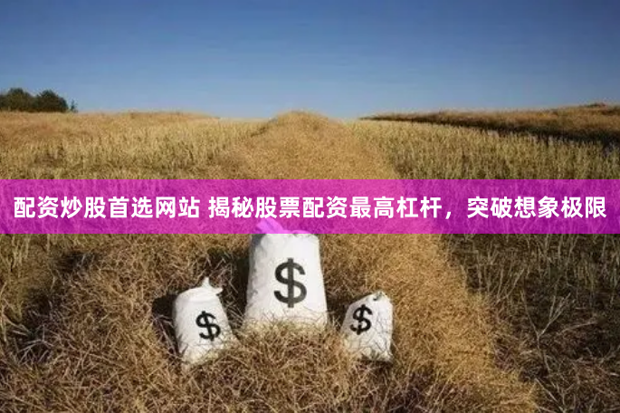 配资炒股首选网站 揭秘股票配资最高杠杆,突破想象极限