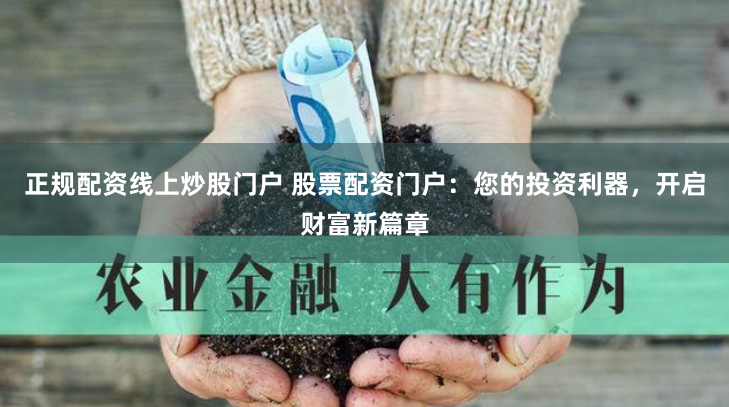 正规配资线上炒股门户 股票配资门户：您的投资利器，开启财富新篇章
