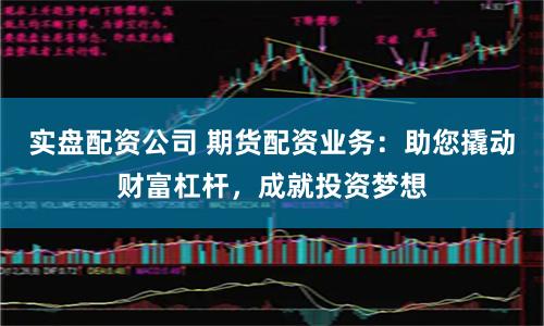 实盘配资公司 期货配资业务：助您撬动财富杠杆，成就投资梦想