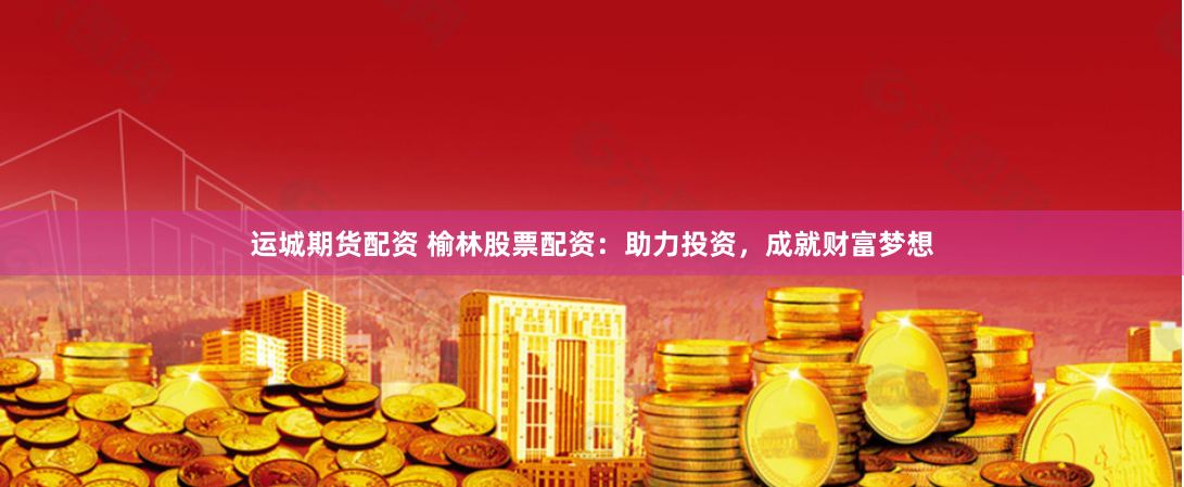 运城期货配资 榆林股票配资：助力投资，成就财富梦想