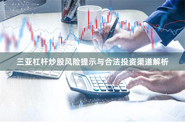 三亚杠杆炒股风险提示与合法投资渠道解析