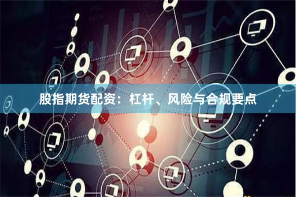 股指期货配资：杠杆、风险与合规要点