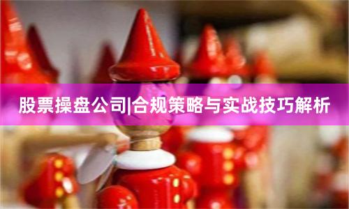 股票操盘公司|合规策略与实战技巧解析