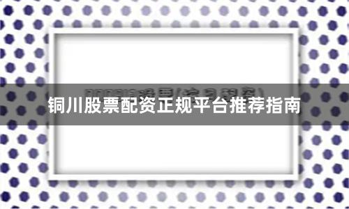 铜川股票配资正规平台推荐指南