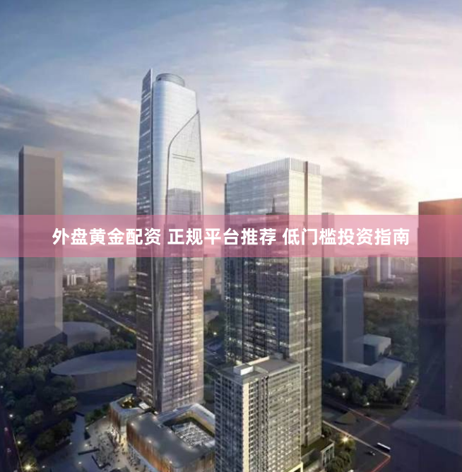 外盘黄金配资 正规平台推荐 低门槛投资指南