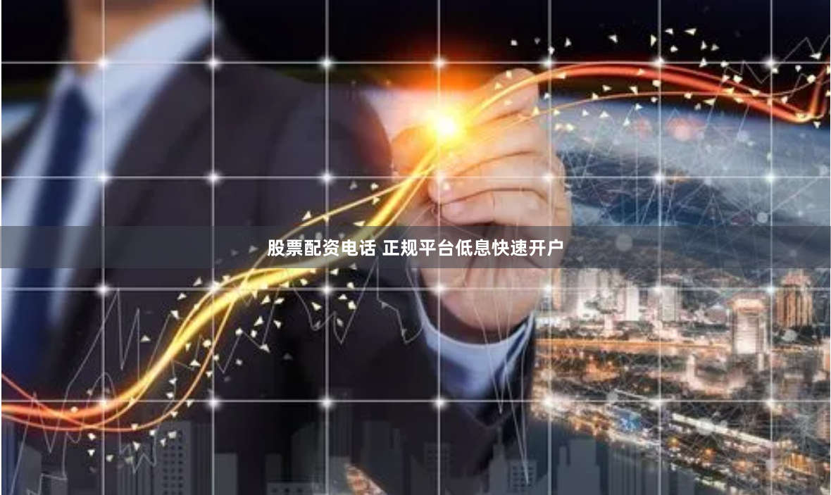 股票配资电话 正规平台低息快速开户
