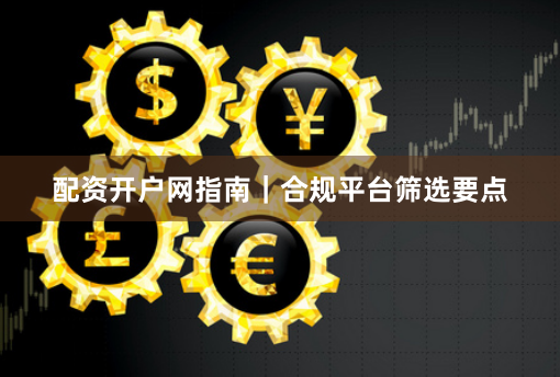 配资开户网指南|合规平台筛选要点