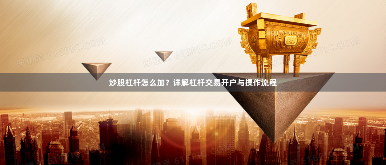 炒股杠杆怎么加?详解杠杆交易开户与操作流程