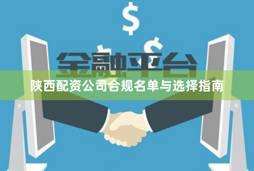 陕西配资公司合规名单与选择指南