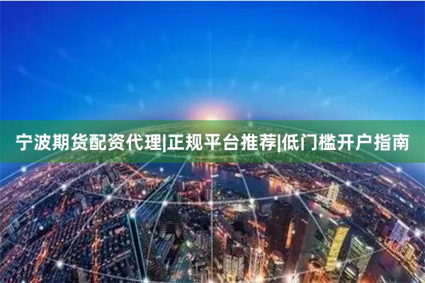 宁波期货配资代理|正规平台推荐|低门槛开户指南