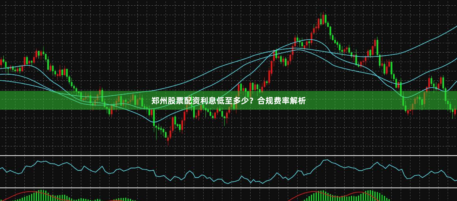 郑州股票配资利息低至多少？合规费率解析