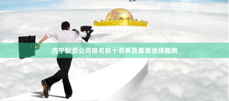 济宁配资公司排名前十名单及靠谱选择指南