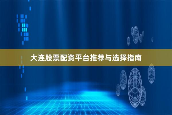 大连股票配资平台推荐与选择指南