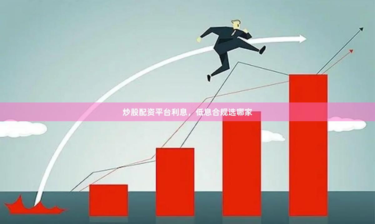 炒股配资平台利息，低息合规选哪家