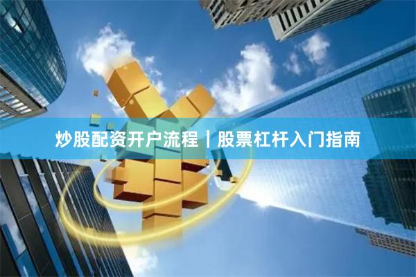 炒股配资开户流程｜股票杠杆入门指南
