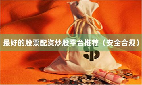 最好的股票配资炒股平台推荐（安全合规）