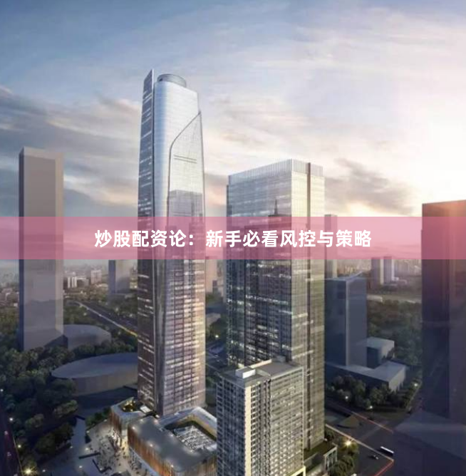 炒股配资论：新手必看风控与策略