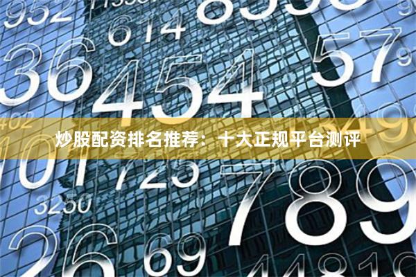 炒股配资排名推荐：十大正规平台测评