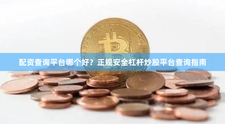 配资查询平台哪个好？正规安全杠杆炒股平台查询指南