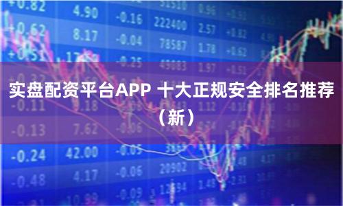 实盘配资平台APP 十大正规安全排名推荐（新）